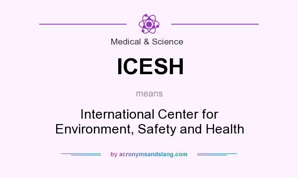 What does ICESH mean? It stands for International Center for Environment, Safety and Health