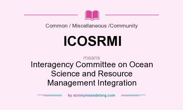 What does ICOSRMI mean? It stands for Interagency Committee on Ocean Science and Resource Management Integration