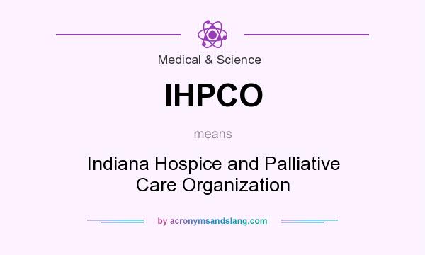 What does IHPCO mean? It stands for Indiana Hospice and Palliative Care Organization