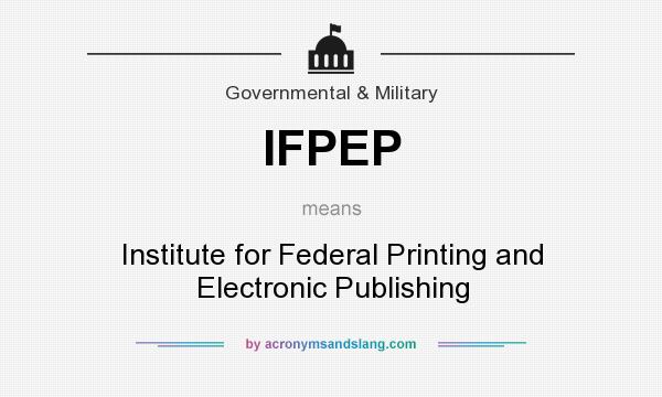 What does IFPEP mean? It stands for Institute for Federal Printing and Electronic Publishing