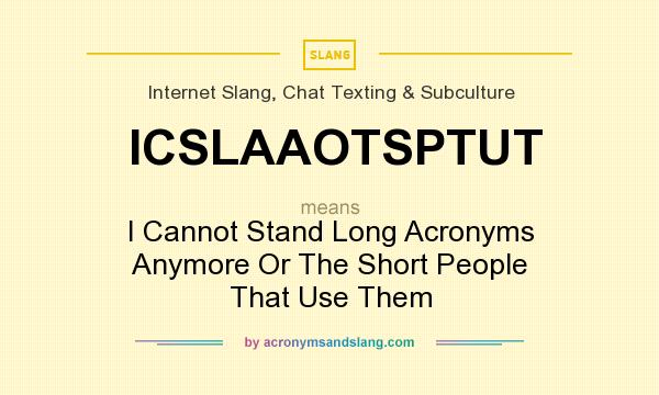 What does ICSLAAOTSPTUT mean? It stands for I Cannot Stand Long Acronyms Anymore Or The Short People That Use Them