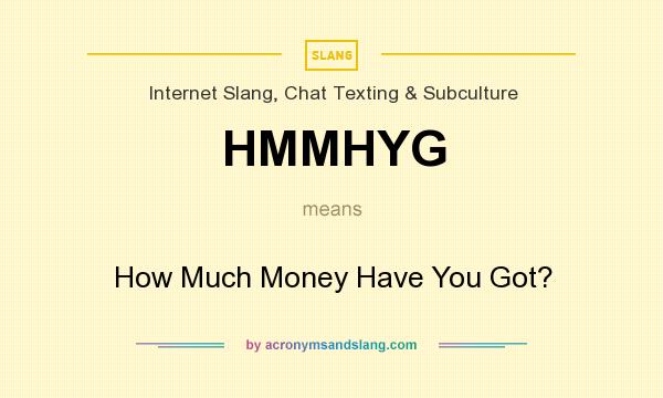 What does HMMHYG mean? It stands for How Much Money Have You Got?
