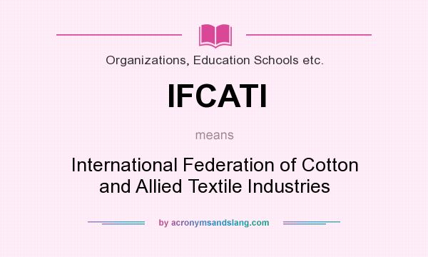 What does IFCATI mean? It stands for International Federation of Cotton and Allied Textile Industries
