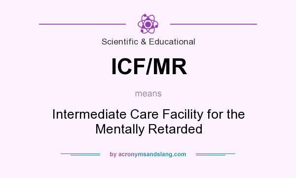 What does ICF/MR mean? It stands for Intermediate Care Facility for the Mentally Retarded