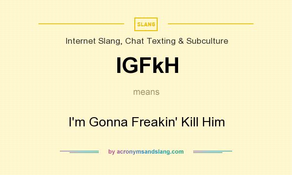 What does IGFkH mean? It stands for I`m Gonna Freakin` Kill Him