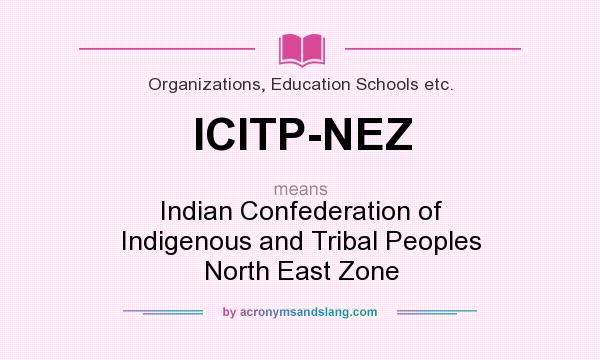What does ICITP-NEZ mean? It stands for Indian Confederation of Indigenous and Tribal Peoples North East Zone