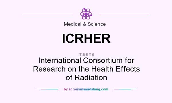 What does ICRHER mean? It stands for International Consortium for Research on the Health Effects of Radiation