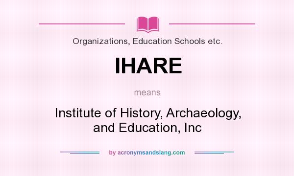 What does IHARE mean? It stands for Institute of History, Archaeology, and Education, Inc