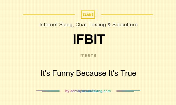 What does IFBIT mean? It stands for It`s Funny Because It`s True