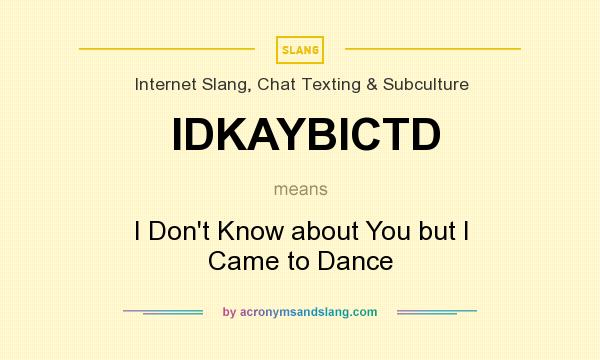 What does IDKAYBICTD mean? It stands for I Don`t Know about You but I Came to Dance