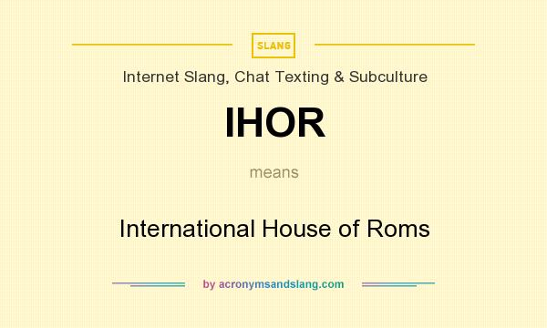 What does IHOR mean? It stands for International House of Roms