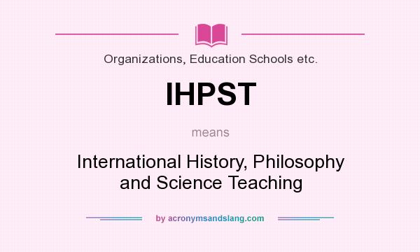 What does IHPST mean? It stands for International History, Philosophy and Science Teaching