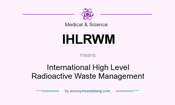 What does IHLRWM mean? It stands for International High Level Radioactive Waste Management
