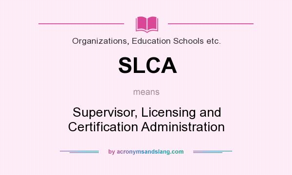 What does SLCA mean? It stands for Supervisor, Licensing and Certification Administration