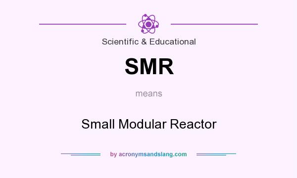 What does SMR mean? It stands for Small Modular Reactor