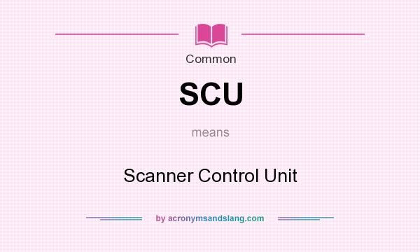 What does SCU mean? It stands for Scanner Control Unit