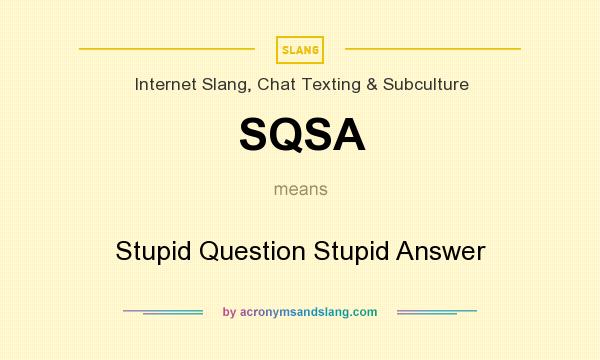 What does SQSA mean? It stands for Stupid Question Stupid Answer