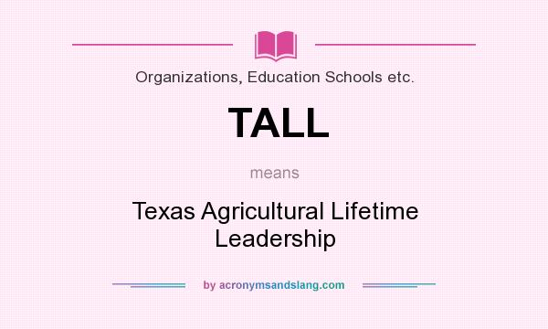 What does TALL mean? It stands for Texas Agricultural Lifetime Leadership