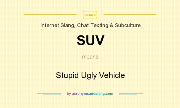 What does SUV mean? It stands for Stupid Ugly Vehicle