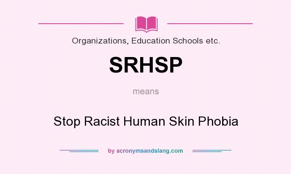 What does SRHSP mean? It stands for Stop Racist Human Skin Phobia
