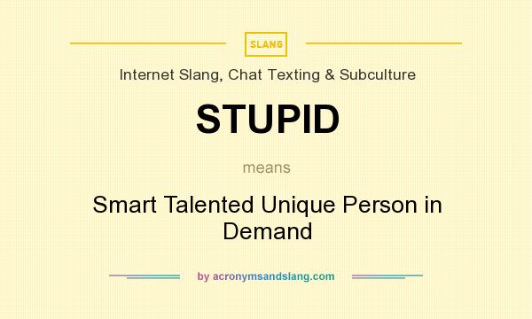 What does STUPID mean? It stands for Smart Talented Unique Person in Demand