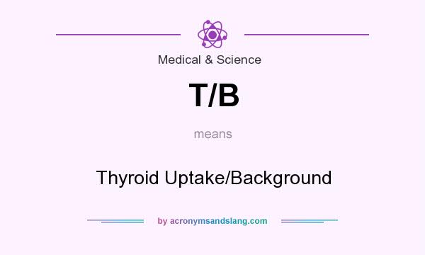 What does T/B mean? It stands for Thyroid Uptake/Background