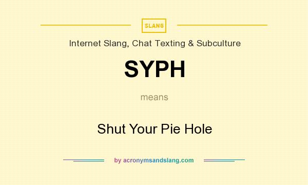 What does SYPH mean? It stands for Shut Your Pie Hole
