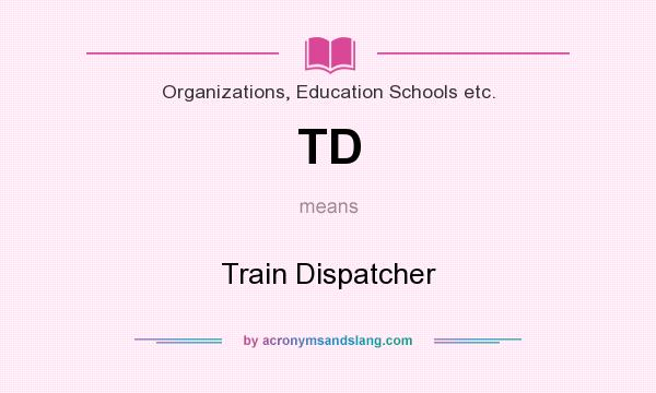 What does TD mean? It stands for Train Dispatcher