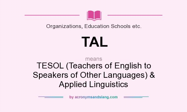 What does TAL mean? It stands for TESOL (Teachers of English to Speakers of Other Languages) & Applied Linguistics