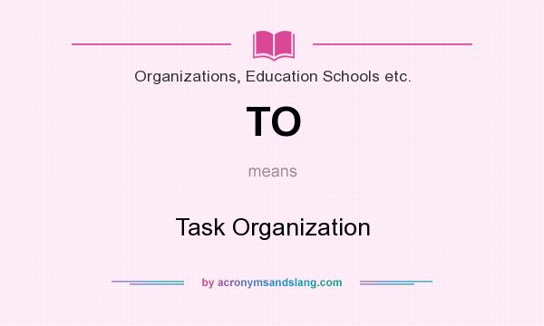 What does TO mean? It stands for Task Organization