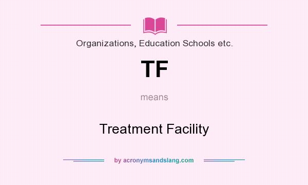 What does TF mean? It stands for Treatment Facility
