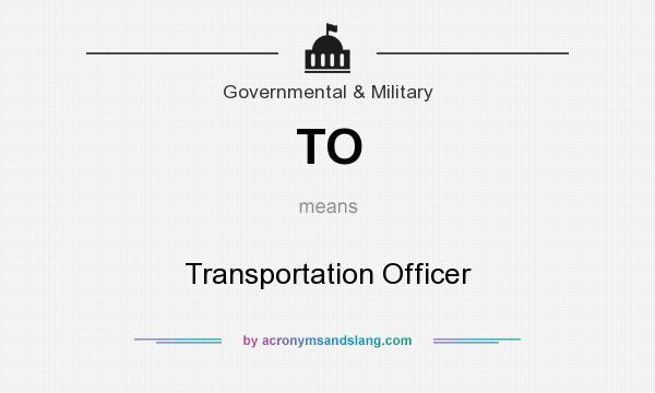 What does TO mean? It stands for Transportation Officer
