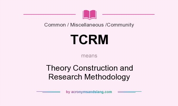 What does TCRM mean? It stands for Theory Construction and Research Methodology