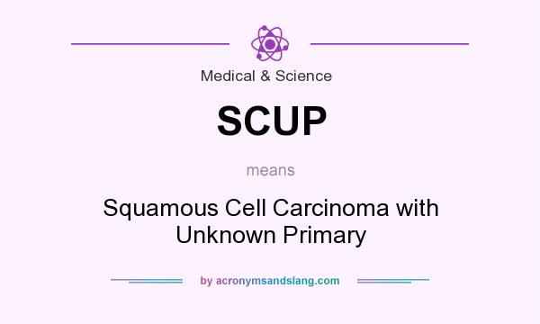 What does SCUP mean? It stands for Squamous Cell Carcinoma with Unknown Primary