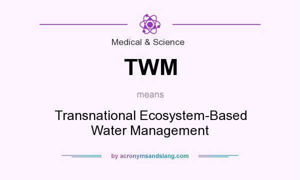 What does TWM mean? It stands for Transnational Ecosystem-Based Water Management