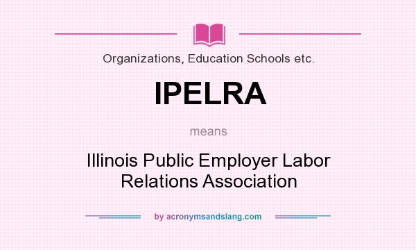 What does IPELRA mean? It stands for Illinois Public Employer Labor Relations Association