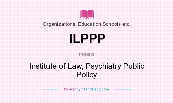What does ILPPP mean? It stands for Institute of Law, Psychiatry Public Policy