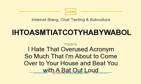 What does IHTOASMTIATCOTYHABYWABOL mean? It stands for I Hate That Overused Acronym So Much That I`m About to Come Over to Your House and Beat You with A Bat Out Loud
