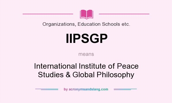 What does IIPSGP mean? It stands for International Institute of Peace Studies & Global Philosophy