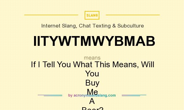 What does IITYWTMWYBMAB mean? It stands for If I Tell You What This Means, Will You Buy Me A Beer?