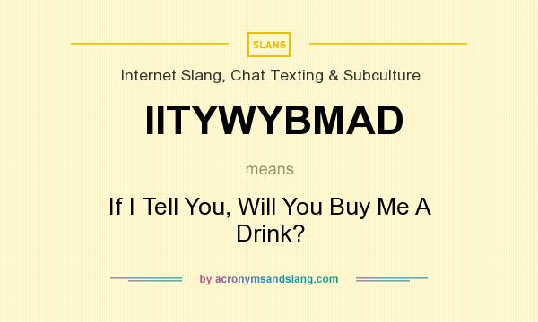 What does IITYWYBMAD mean? It stands for If I Tell You, Will You Buy Me A Drink?