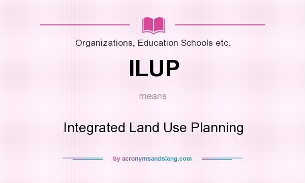 What does ILUP mean? It stands for Integrated Land Use Planning