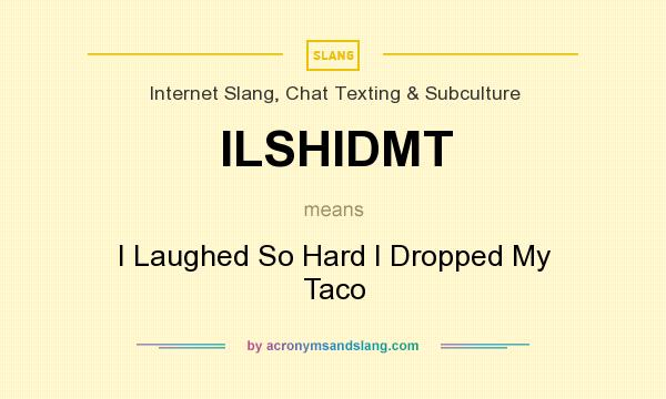 What does ILSHIDMT mean? It stands for I Laughed So Hard I Dropped My Taco