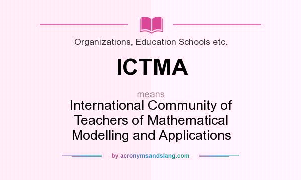 What does ICTMA mean? It stands for International Community of Teachers of Mathematical Modelling and Applications