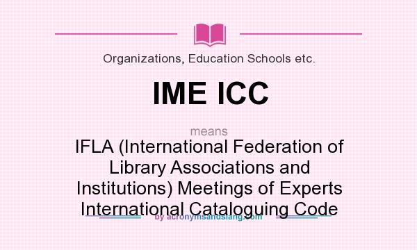 What does IME ICC mean? It stands for IFLA (International Federation of Library Associations and Institutions) Meetings of Experts International Cataloguing Code