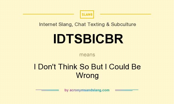 What does IDTSBICBR mean? It stands for I Don`t Think So But I Could Be Wrong