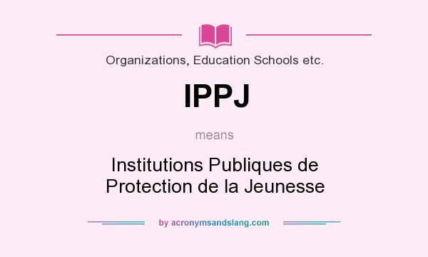 What does IPPJ mean? It stands for Institutions Publiques de Protection de la Jeunesse