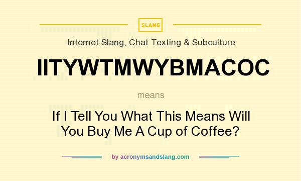 What does IITYWTMWYBMACOC mean? It stands for If I Tell You What This Means Will You Buy Me A Cup of Coffee?