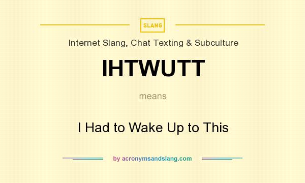 What does IHTWUTT mean? It stands for I Had to Wake Up to This