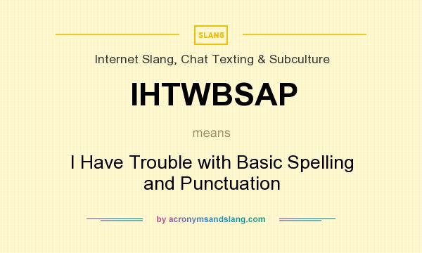 What does IHTWBSAP mean? It stands for I Have Trouble with Basic Spelling and Punctuation